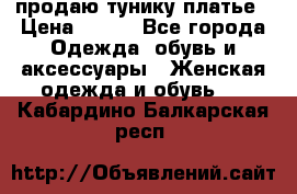 продаю тунику платье › Цена ­ 500 - Все города Одежда, обувь и аксессуары » Женская одежда и обувь   . Кабардино-Балкарская респ.